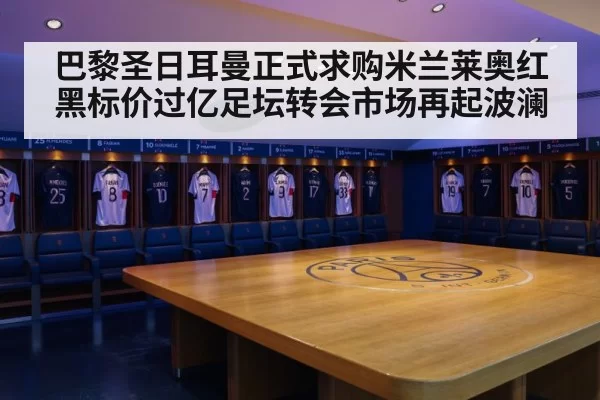 巴黎圣日耳曼正式求购米兰莱奥红黑标价过亿足坛转会市场再起波澜