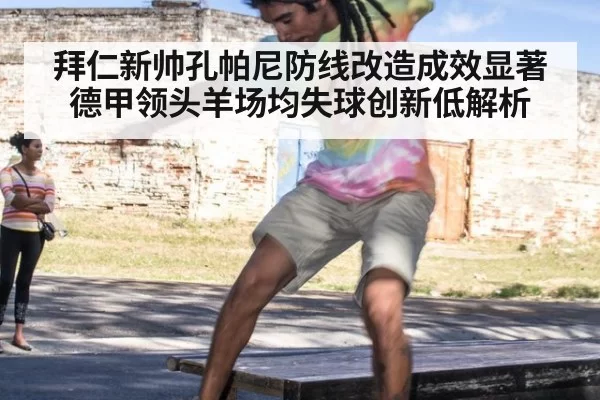 拜仁新帅孔帕尼防线改造成效显著 德甲领头羊场均失球创新低解析