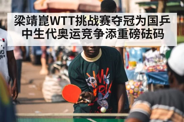 梁靖崑WTT挑战赛夺冠为国乒中生代奥运竞争添重磅砝码