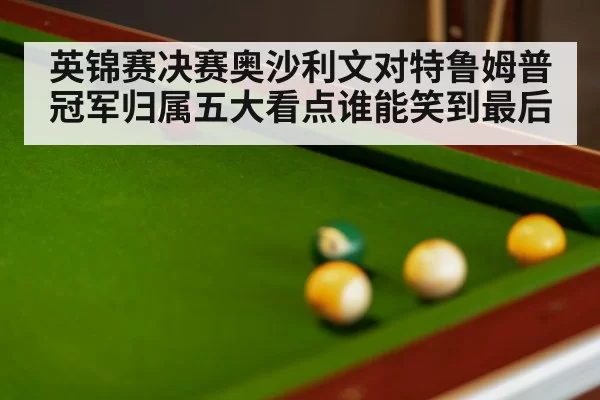 英锦赛决赛奥沙利文对特鲁姆普冠军归属五大看点谁能笑到最后