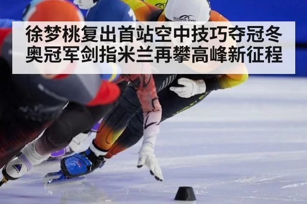 徐梦桃复出首站空中技巧夺冠冬奥冠军剑指米兰再攀高峰新征程