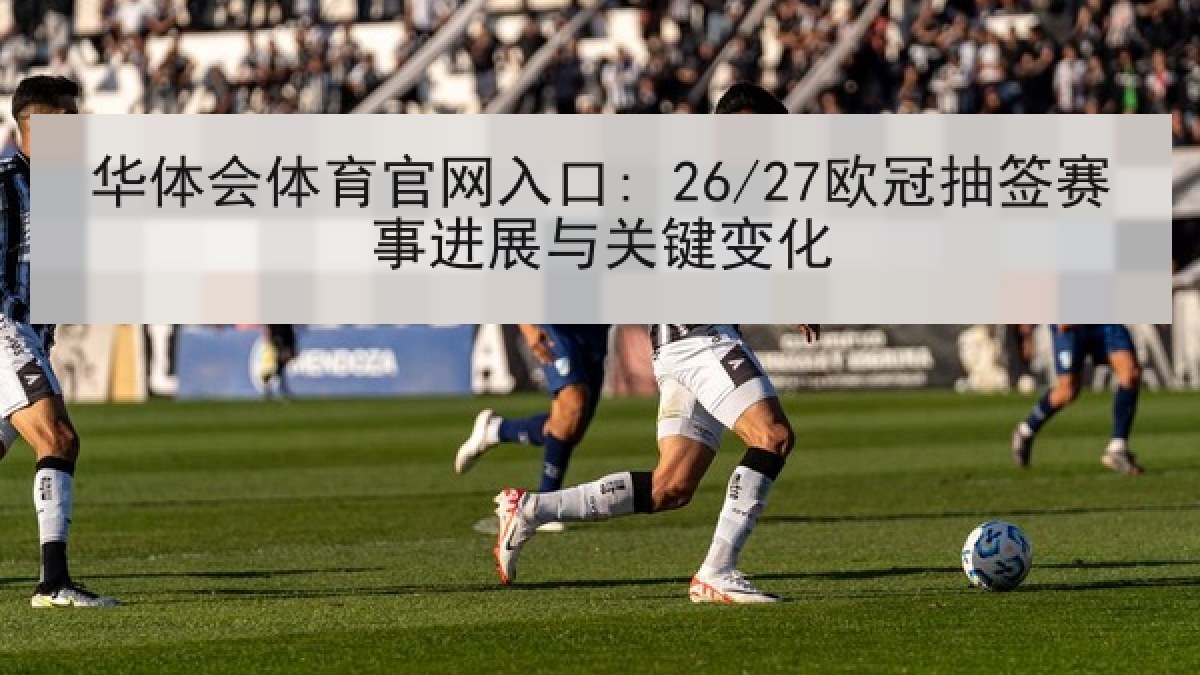 华体会体育官网入口: 26/27欧冠抽签赛事进展与关键变化