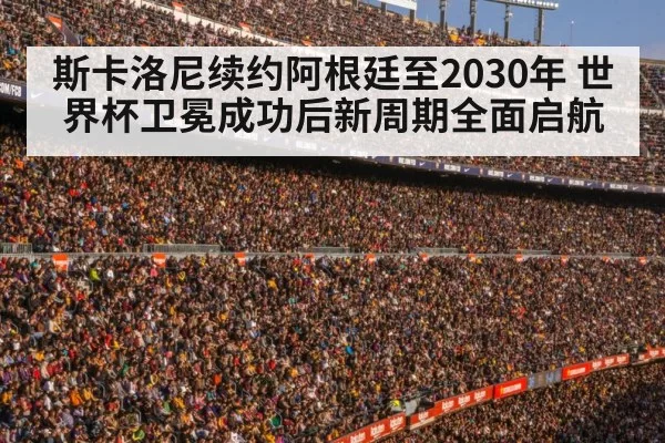 斯卡洛尼续约阿根廷至2030年 世界杯卫冕成功后新周期全面启航