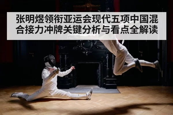 张明煜领衔亚运会现代五项中国混合接力冲牌关键分析与看点全解读