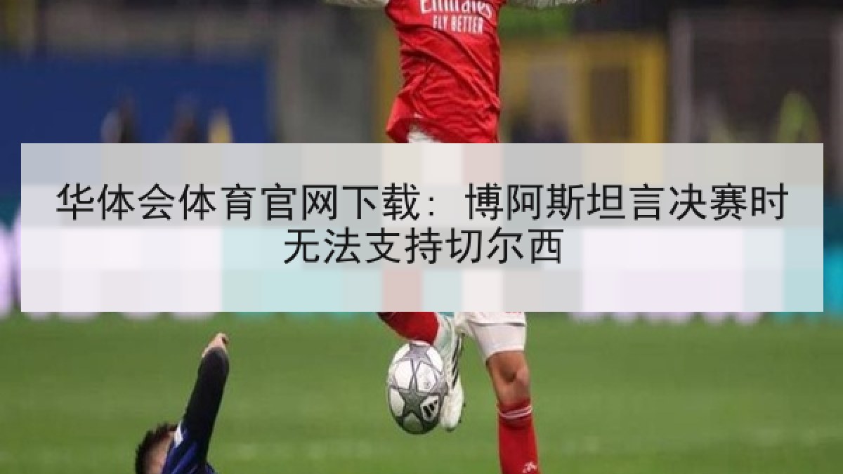 华体会体育官网下载: 博阿斯坦言决赛时无法支持切尔西