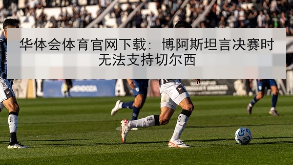 华体会体育官网下载: 博阿斯坦言决赛时无法支持切尔西