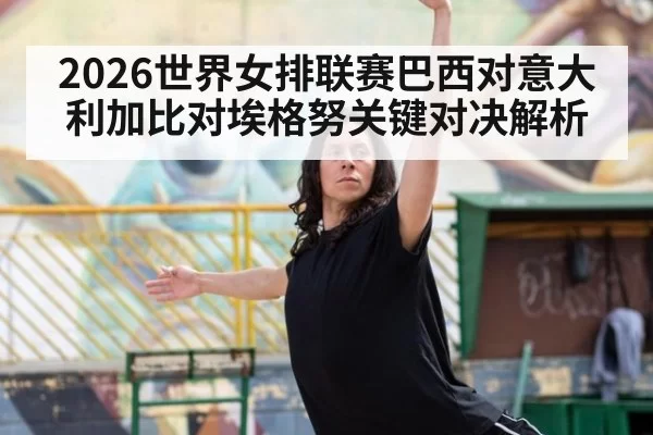 2026世界女排联赛巴西对意大利加比对埃格努关键对决解析